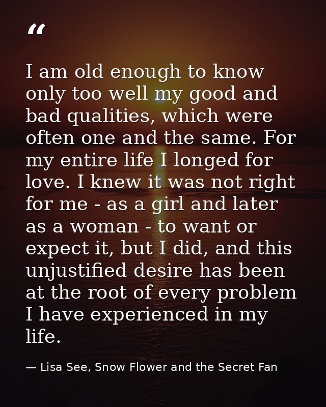 I am old enough to know only too well my good and bad qualities, which were often one and the same. For my entire life I — Lisa See, Snow Flower and the Secret Fan