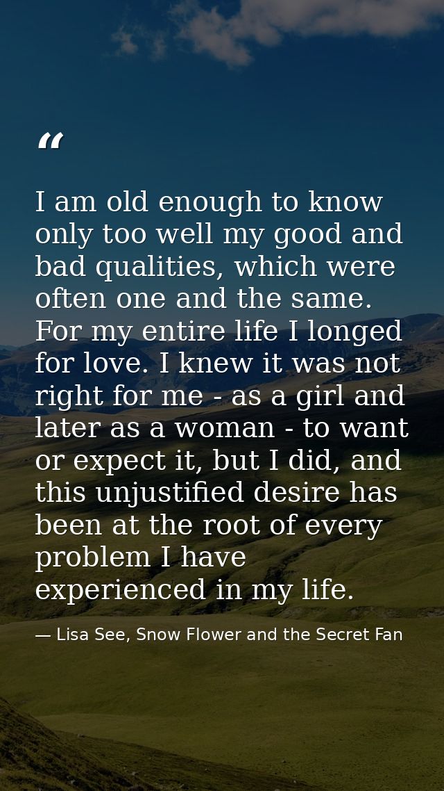 I am old enough to know only too well my good and bad qualities, which were often one and the same. For my entire life I — Lisa See, Snow Flower and the Secret Fan