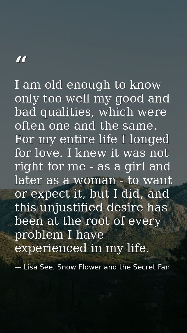 I am old enough to know only too well my good and bad qualities, which were often one and the same. For my entire life I — Lisa See, Snow Flower and the Secret Fan