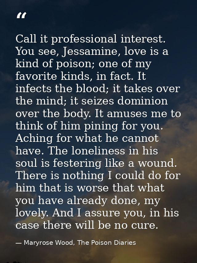 Call it professional interest. You see, Jessamine, love is a kind of poison; one of my favorite kinds, in fact. It infec — Maryrose Wood, The Poison Diaries