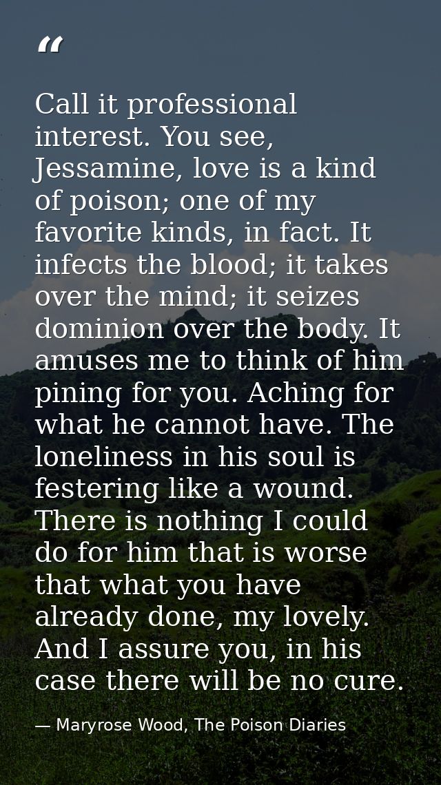 Call it professional interest. You see, Jessamine, love is a kind of poison; one of my favorite kinds, in fact. It infec — Maryrose Wood, The Poison Diaries