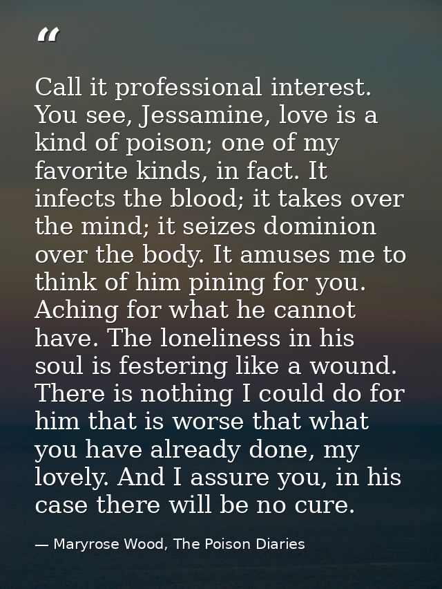 Call it professional interest. You see, Jessamine, love is a kind of poison; one of my favorite kinds, in fact. It infec — Maryrose Wood, The Poison Diaries