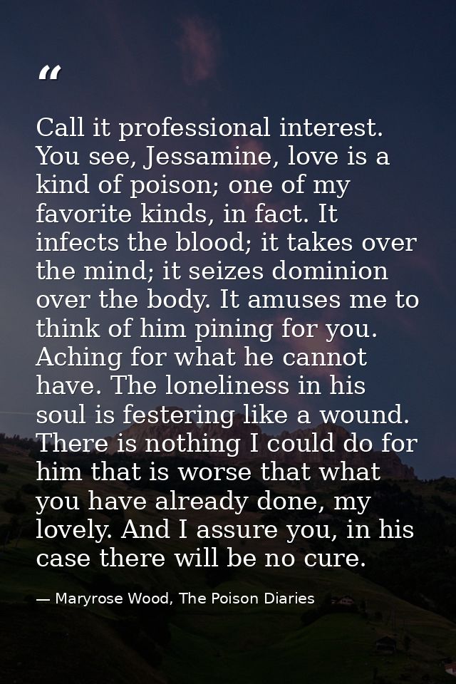Call it professional interest. You see, Jessamine, love is a kind of poison; one of my favorite kinds, in fact. It infec — Maryrose Wood, The Poison Diaries