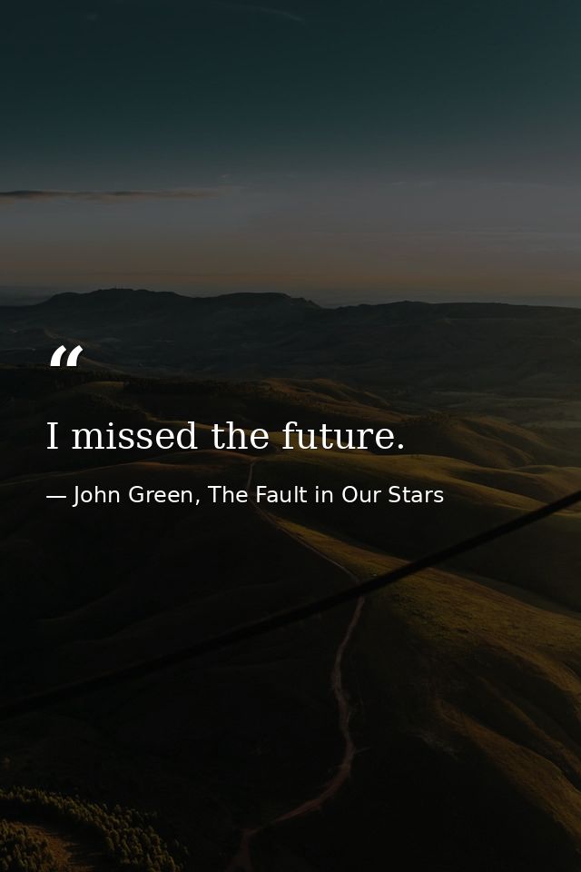 I missed the future. — John Green, The Fault in Our Stars