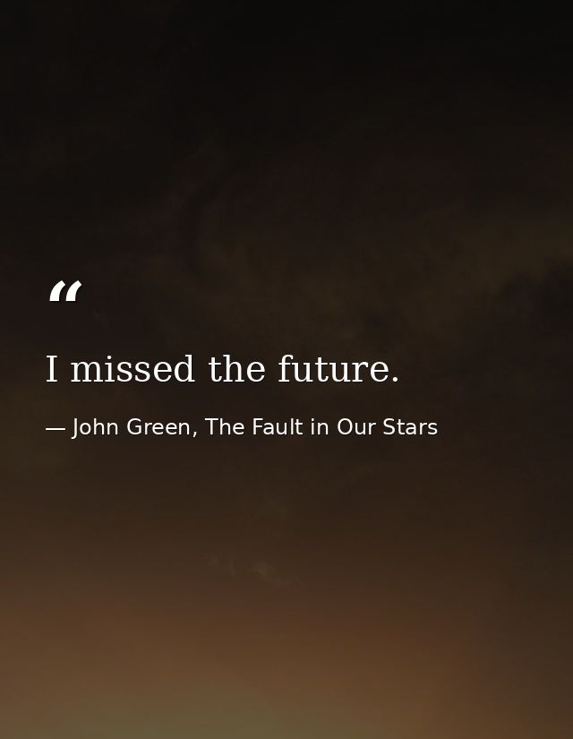 I missed the future. — John Green, The Fault in Our Stars