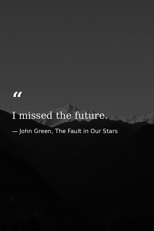 I missed the future. — John Green, The Fault in Our Stars