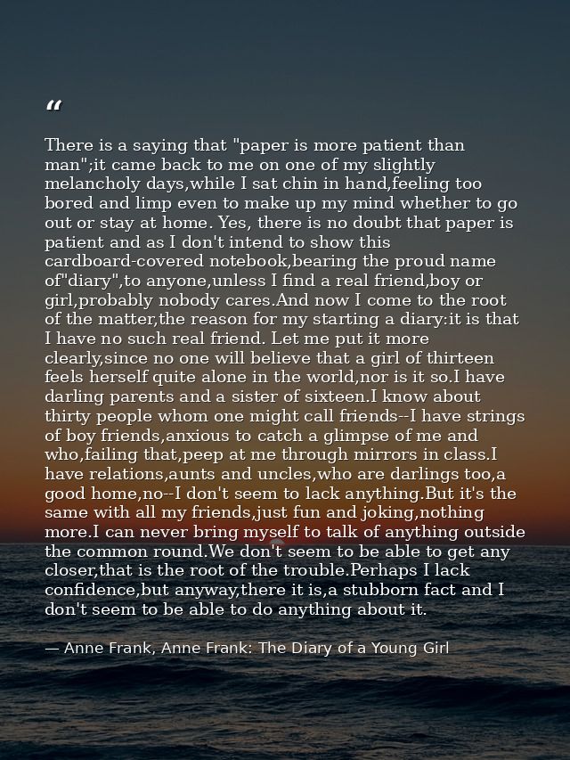 There is a saying that "paper is more patient than man";it came back to me on one of my slightly melancholy days,while I — Anne Frank, Anne Frank: The Diary of a Young Girl