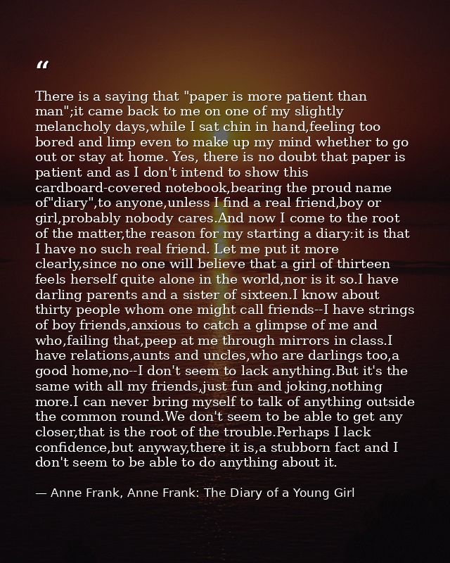 There is a saying that "paper is more patient than man";it came back to me on one of my slightly melancholy days,while I — Anne Frank, Anne Frank: The Diary of a Young Girl