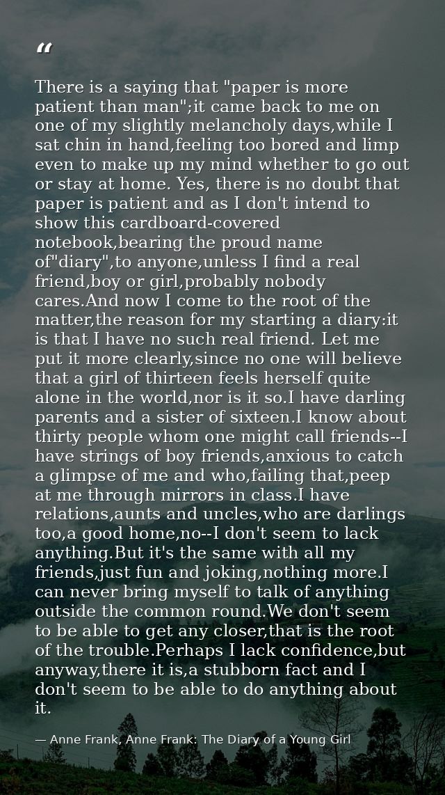 There is a saying that "paper is more patient than man";it came back to me on one of my slightly melancholy days,while I — Anne Frank, Anne Frank: The Diary of a Young Girl