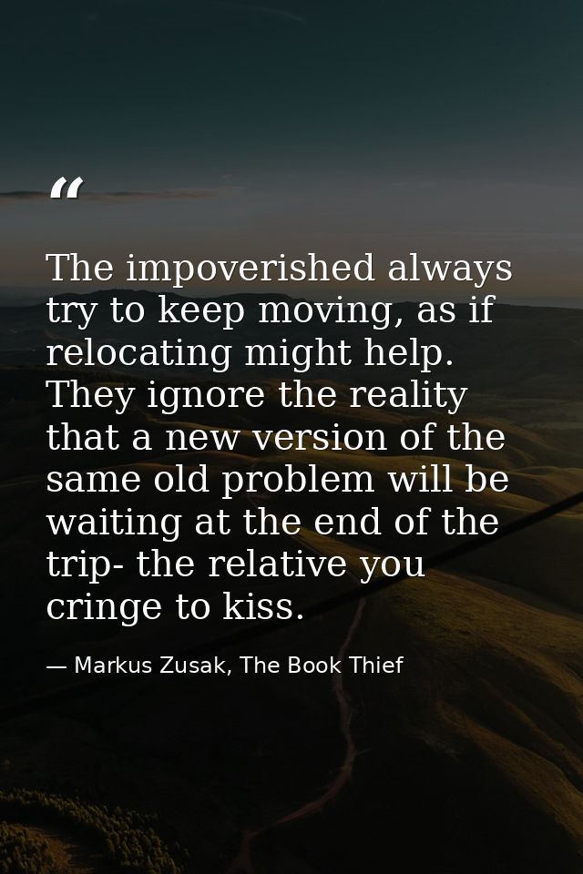 The impoverished always try to keep moving, as if relocating might help. They ignore the reality that a new version of t — Markus Zusak, The Book Thief