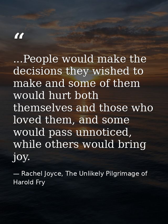 ...People would make the decisions they wished to make and some of them would hurt both themselves and those who loved t — Rachel Joyce, The Unlikely Pilgrimage of Harold Fry