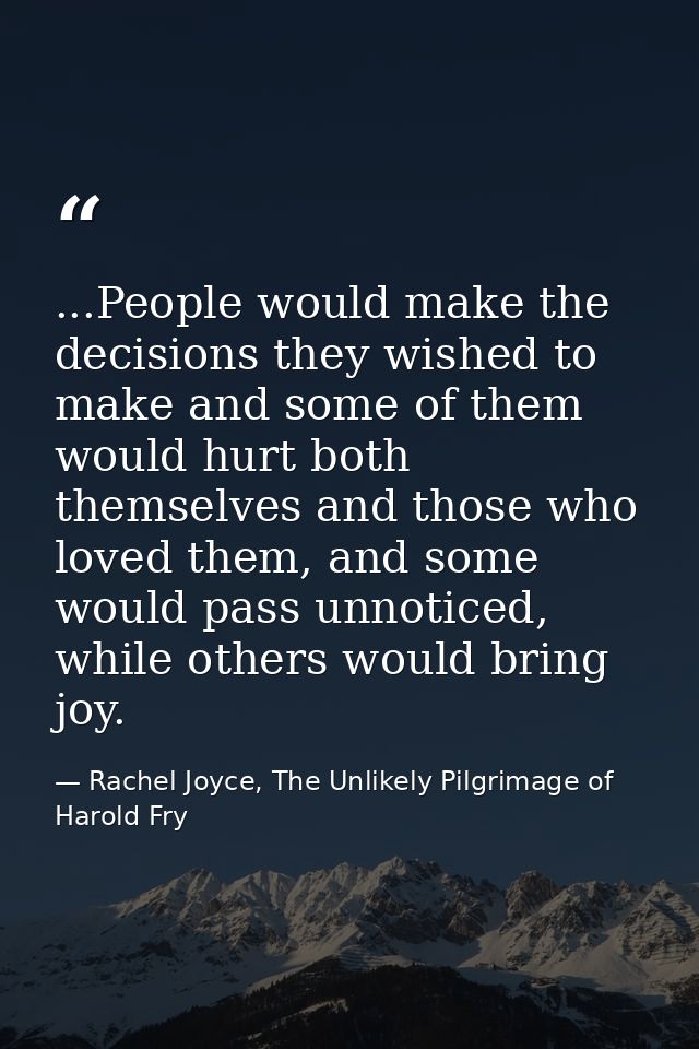 ...People would make the decisions they wished to make and some of them would hurt both themselves and those who loved t — Rachel Joyce, The Unlikely Pilgrimage of Harold Fry