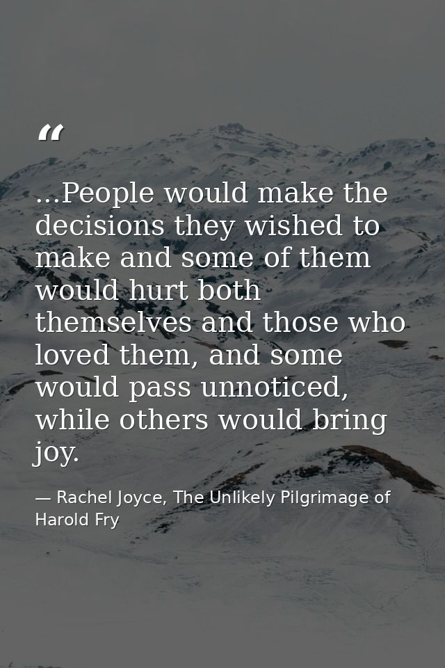 ...People would make the decisions they wished to make and some of them would hurt both themselves and those who loved t — Rachel Joyce, The Unlikely Pilgrimage of Harold Fry