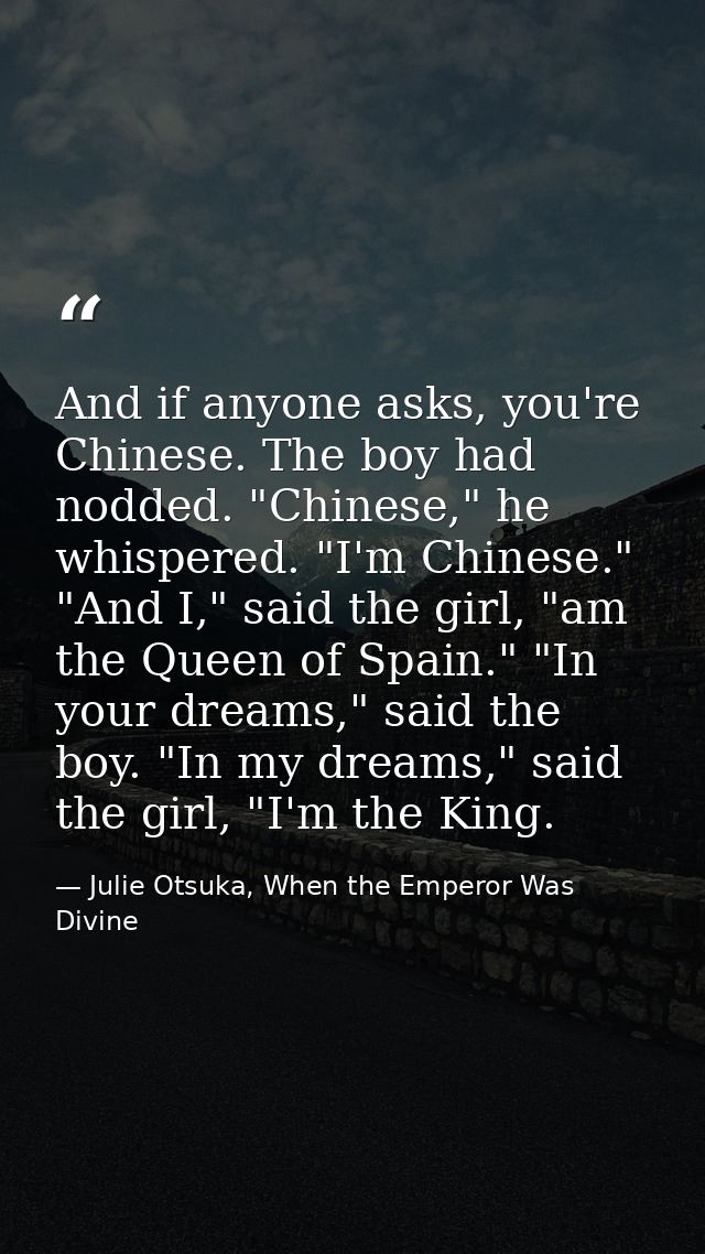 And if anyone asks, you're Chinese. The boy had nodded. "Chinese," he whispered. "I'm Chinese." "And I," said the girl,  — Julie Otsuka, When the Emperor Was Divine