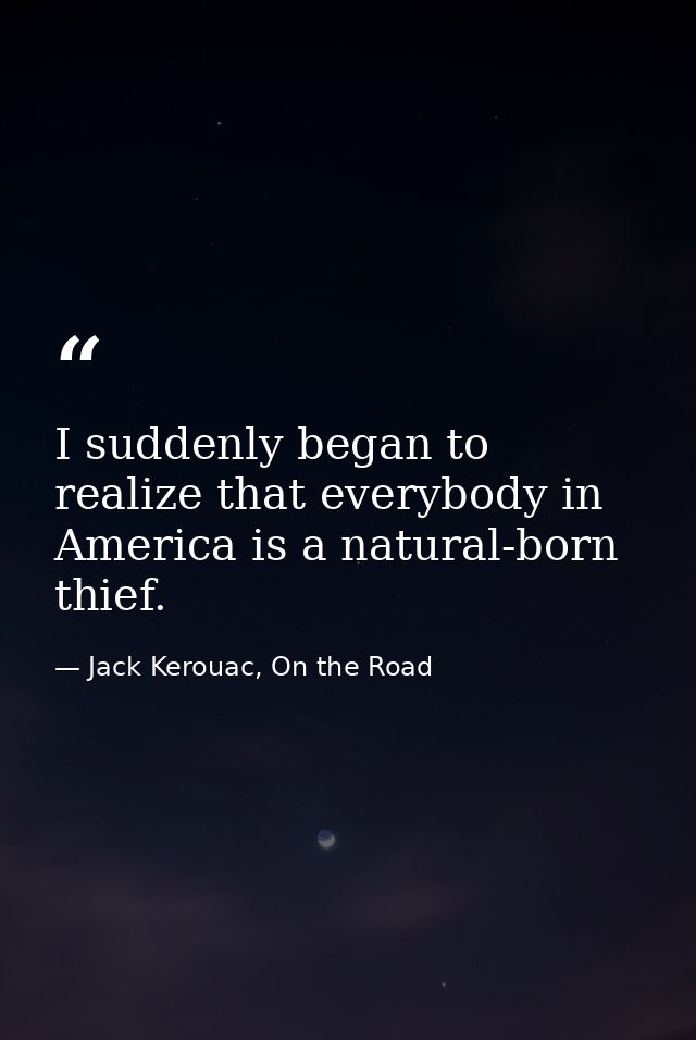 I suddenly began to realize that everybody in America is a natural-born thief. — Jack Kerouac, On the Road