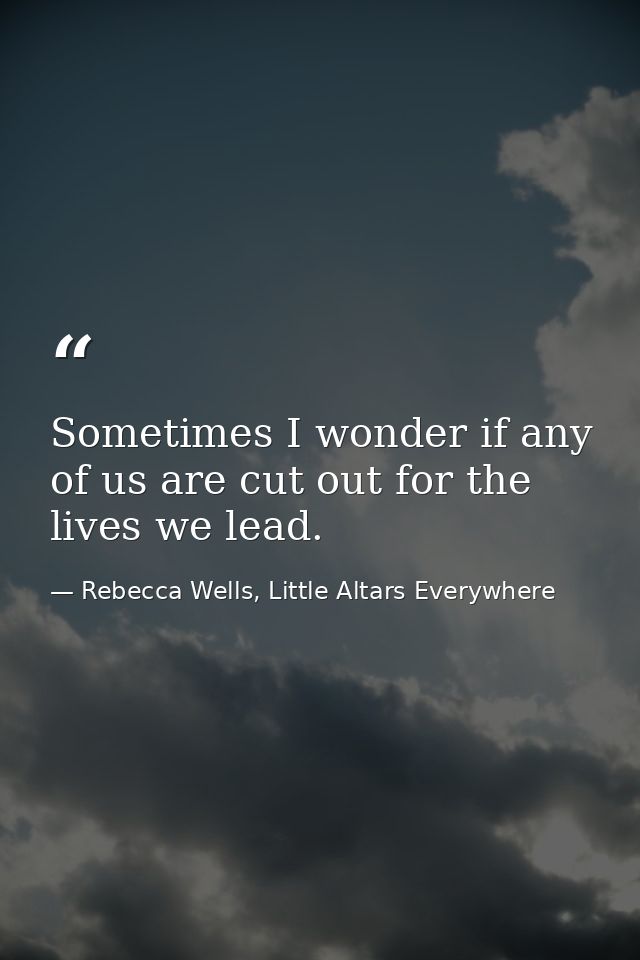 Sometimes I wonder if any of us are cut out for the lives we lead. — Rebecca Wells, Little Altars Everywhere