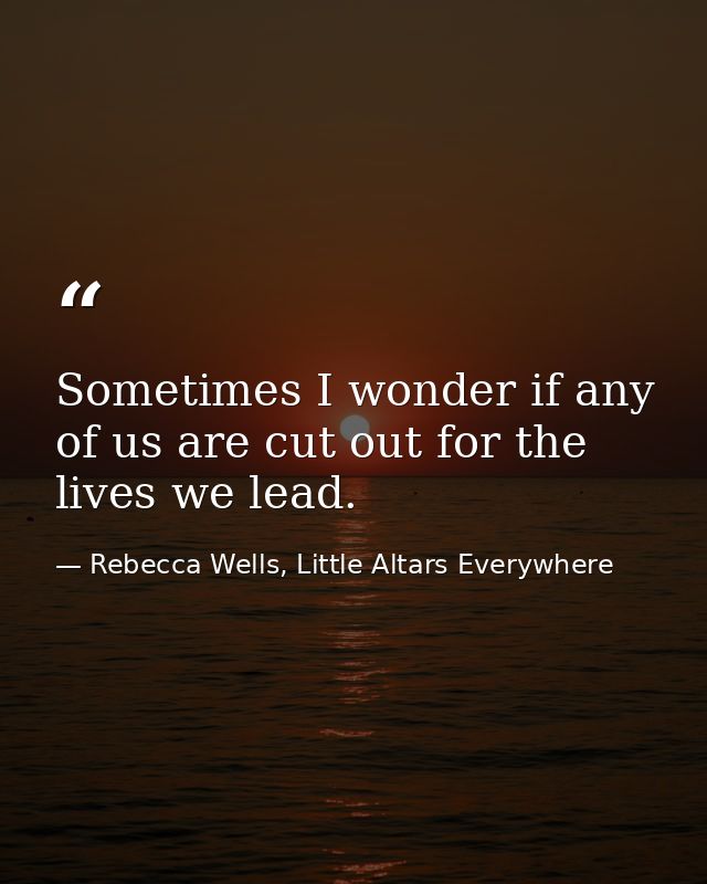 Sometimes I wonder if any of us are cut out for the lives we lead. — Rebecca Wells, Little Altars Everywhere