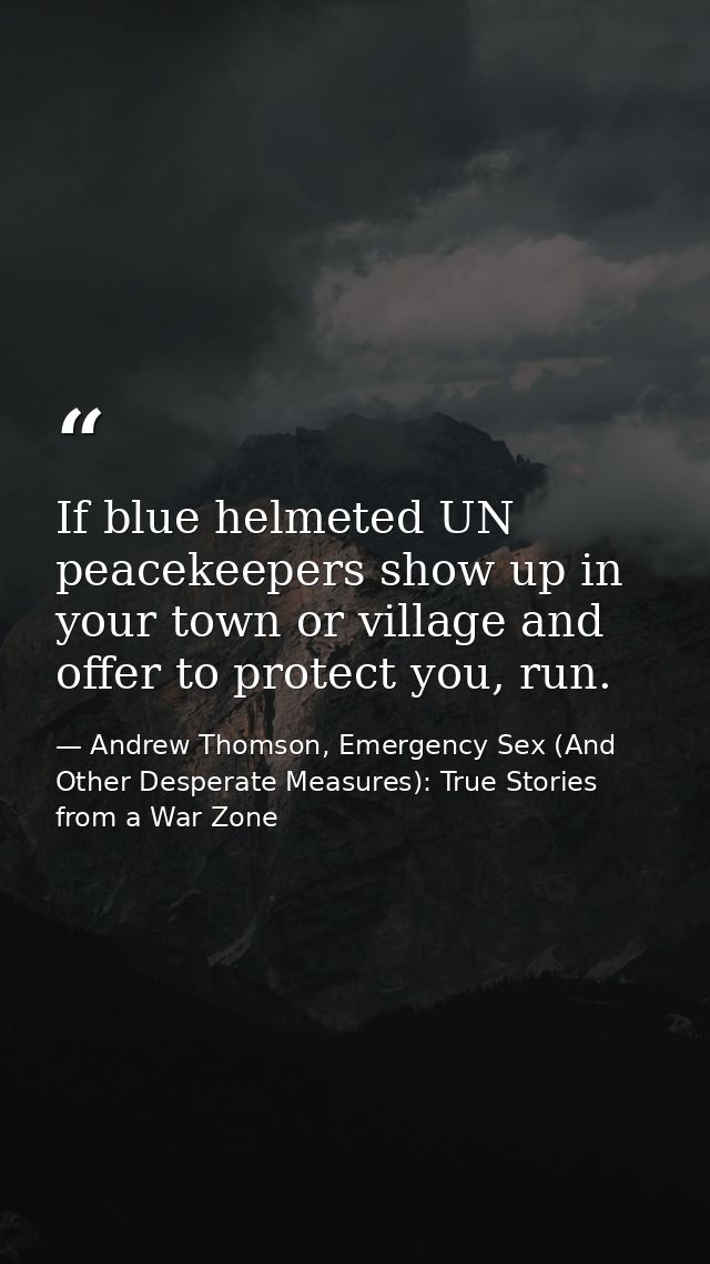 If blue helmeted UN peacekeepers show up in your town or village and offer to protect you, run. — Andrew Thomson, Emergency Sex (And Other Desperate Measures): True Stories from a War Zone