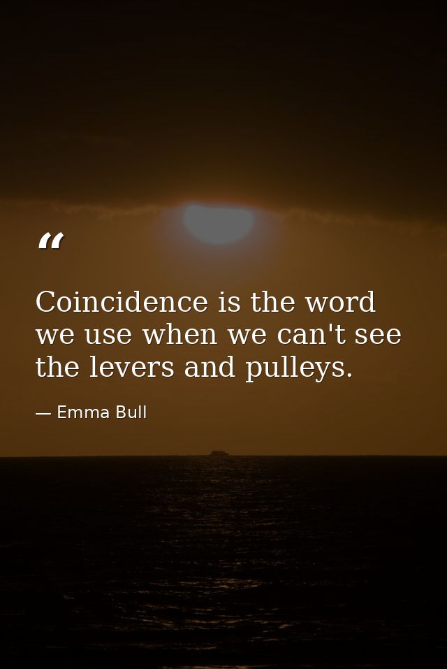 Coincidence is the word we use when we can't see the levers and pulleys. — Emma Bull