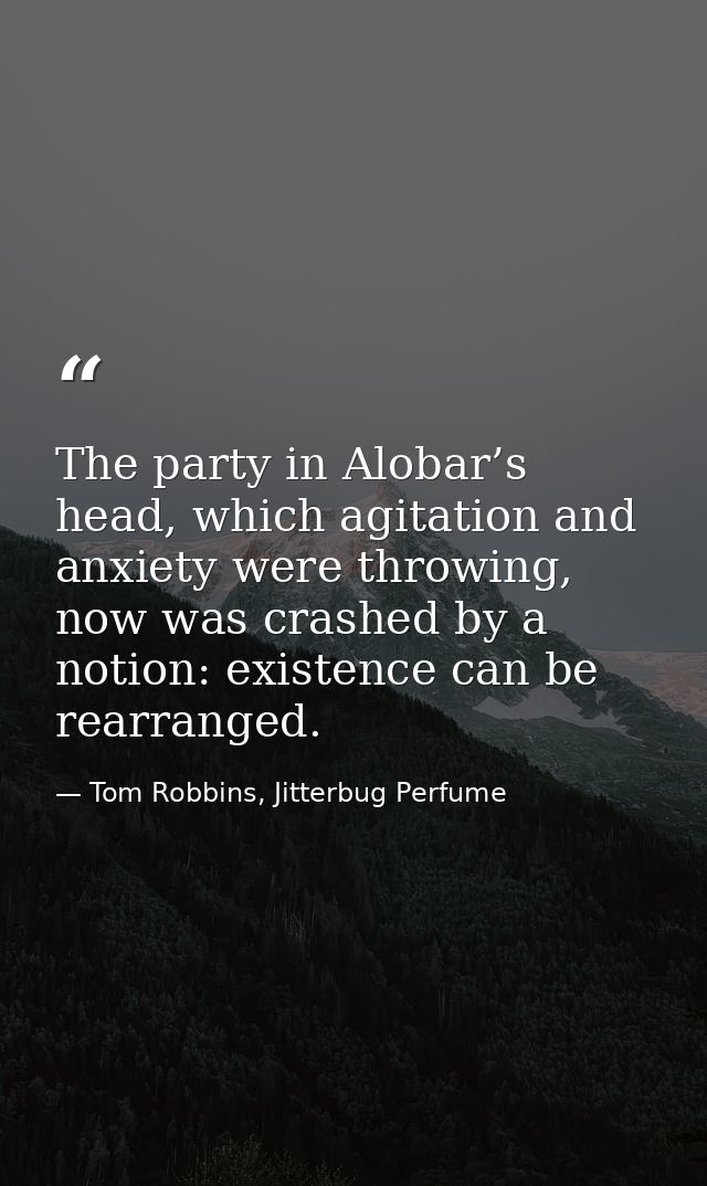 The party in Alobar’s head, which agitation and anxiety were throwing, now was crashed by a notion: existence can be rea — Tom Robbins, Jitterbug Perfume