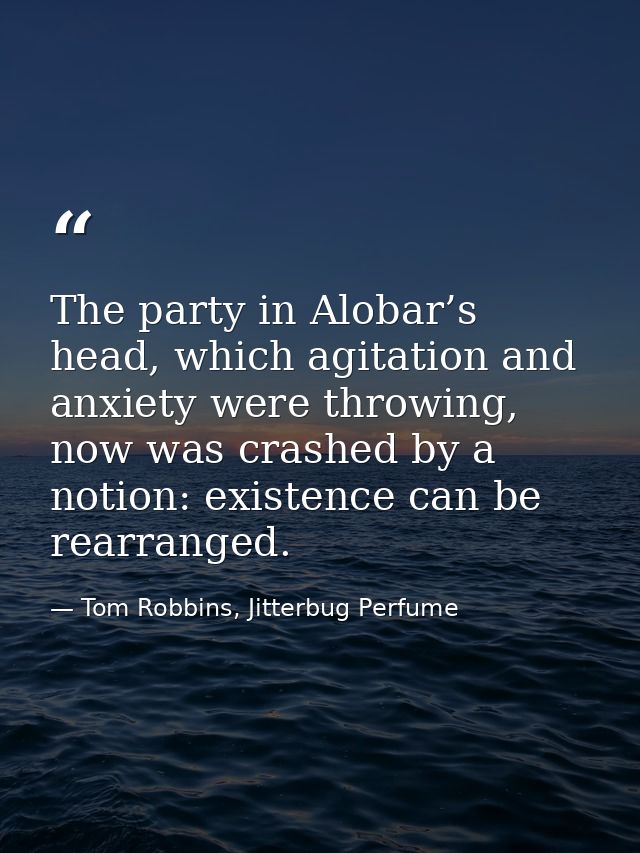 The party in Alobar’s head, which agitation and anxiety were throwing, now was crashed by a notion: existence can be rea — Tom Robbins, Jitterbug Perfume
