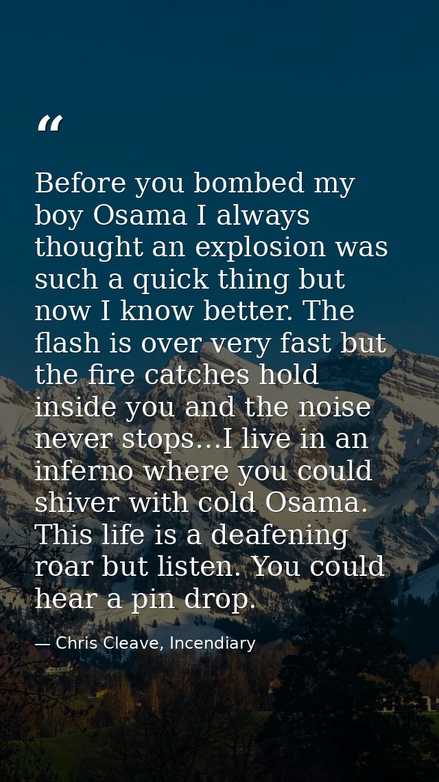Before you bombed my boy Osama I always thought an explosion was such a quick thing but now I know better. The flash is  — Chris Cleave, Incendiary