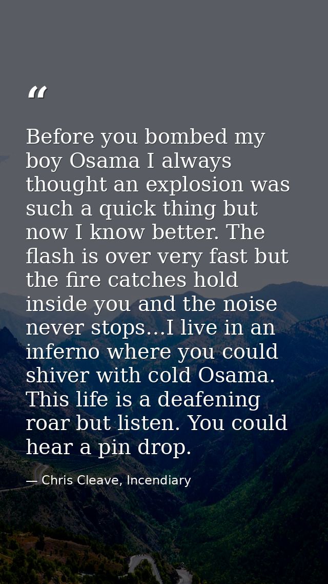 Before you bombed my boy Osama I always thought an explosion was such a quick thing but now I know better. The flash is  — Chris Cleave, Incendiary