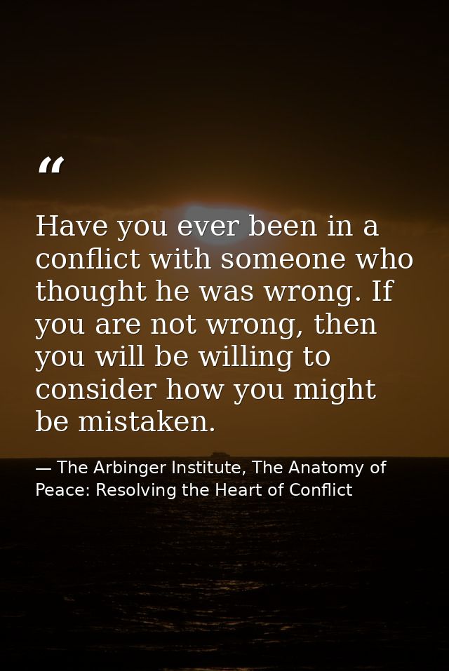 Have you ever been in a conflict with someone who thought he was wrong. If you are not wrong, then you will be willing t — The Arbinger Institute, The Anatomy of Peace: Resolving the Heart of Conflict