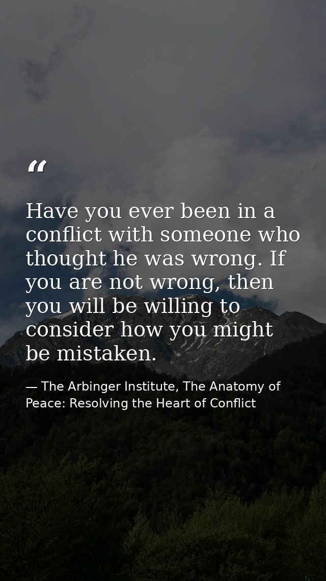 Have you ever been in a conflict with someone who thought he was wrong. If you are not wrong, then you will be willing t — The Arbinger Institute, The Anatomy of Peace: Resolving the Heart of Conflict