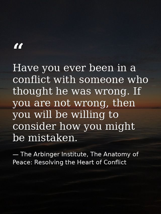 Have you ever been in a conflict with someone who thought he was wrong. If you are not wrong, then you will be willing t — The Arbinger Institute, The Anatomy of Peace: Resolving the Heart of Conflict