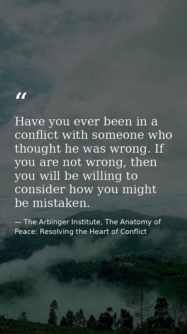 Have you ever been in a conflict with someone who thought he was wrong. If you are not wrong, then you will be willing t — The Arbinger Institute, The Anatomy of Peace: Resolving the Heart of Conflict