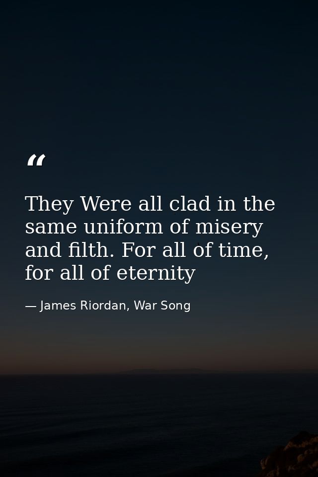 They Were all clad in the same uniform of misery and filth. For all of time, for all of eternity — James Riordan, War Song