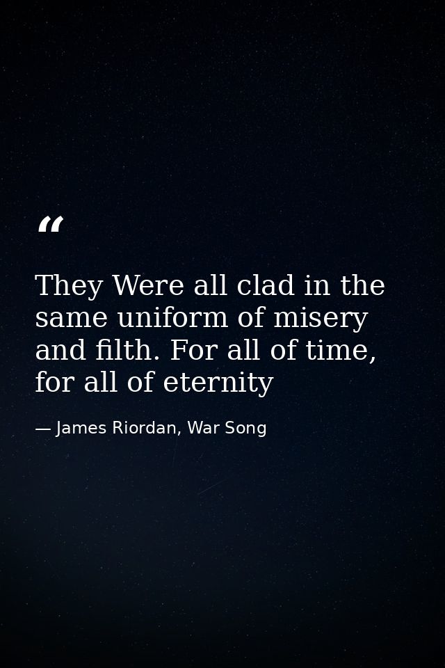 They Were all clad in the same uniform of misery and filth. For all of time, for all of eternity — James Riordan, War Song