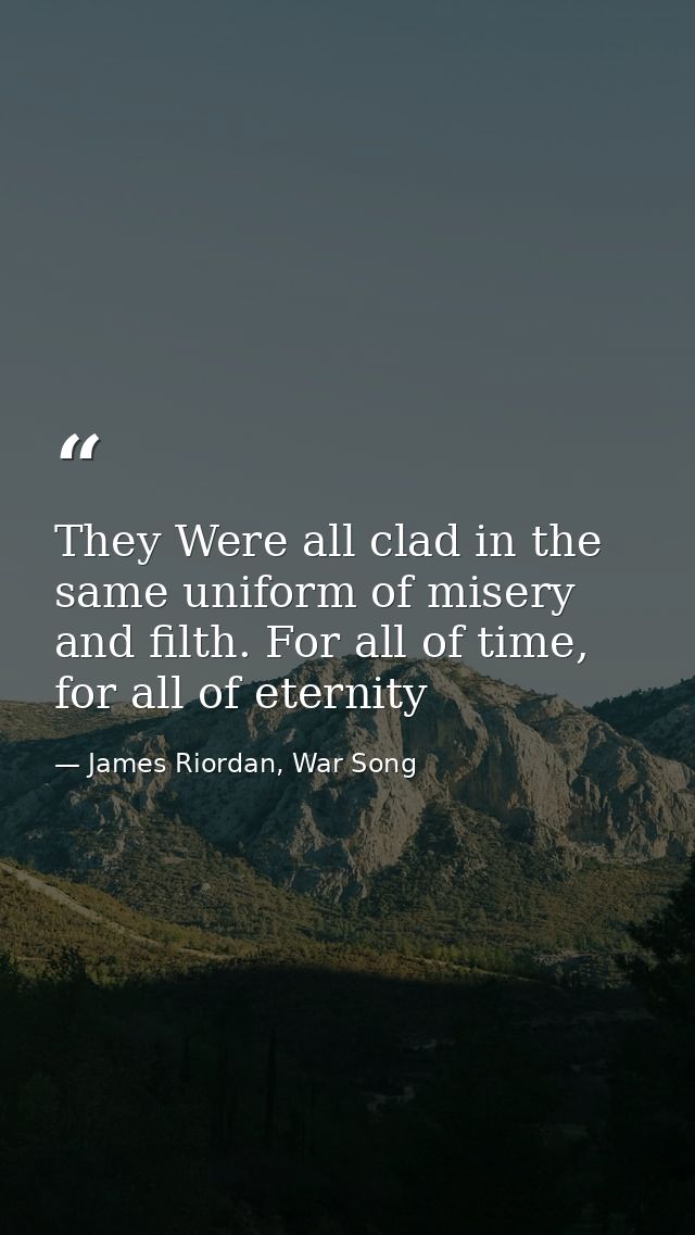 They Were all clad in the same uniform of misery and filth. For all of time, for all of eternity — James Riordan, War Song