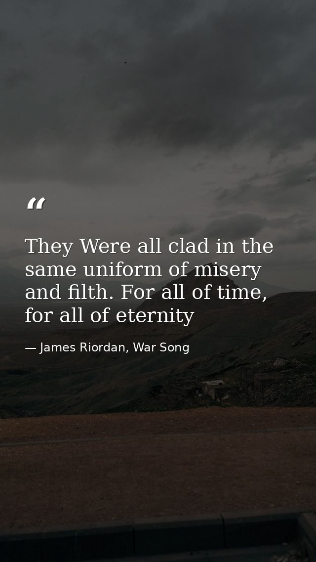 They Were all clad in the same uniform of misery and filth. For all of time, for all of eternity — James Riordan, War Song