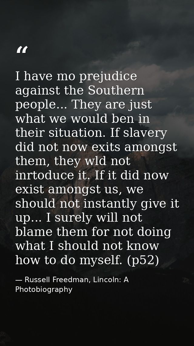 I have mo prejudice against the Southern people... They are just what we would ben in their situation. If slavery did no — Russell Freedman, Lincoln: A Photobiography