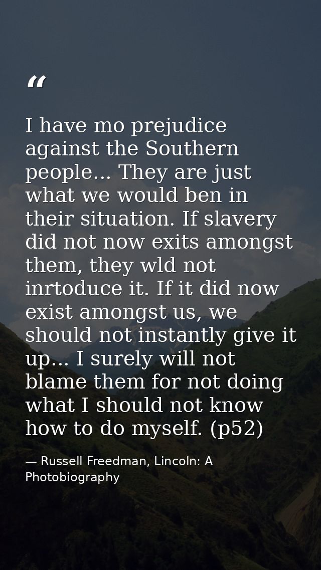 I have mo prejudice against the Southern people... They are just what we would ben in their situation. If slavery did no — Russell Freedman, Lincoln: A Photobiography