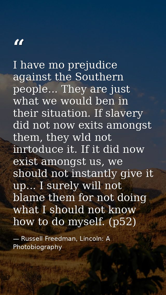 I have mo prejudice against the Southern people... They are just what we would ben in their situation. If slavery did no — Russell Freedman, Lincoln: A Photobiography