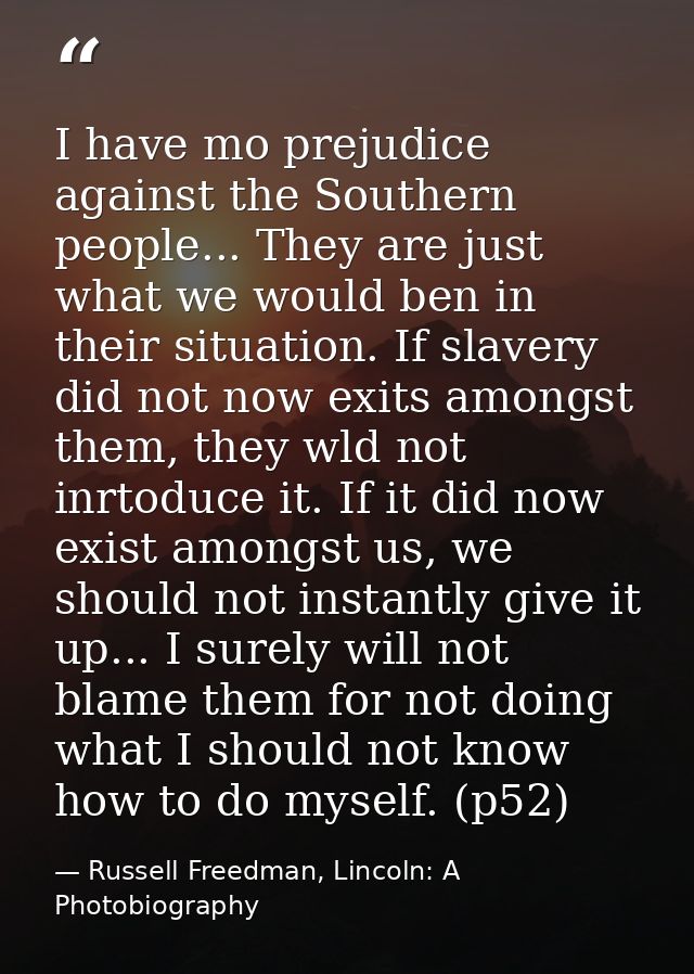 I have mo prejudice against the Southern people... They are just what we would ben in their situation. If slavery did no — Russell Freedman, Lincoln: A Photobiography