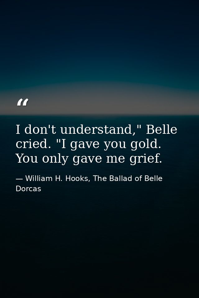 I don't understand," Belle cried. "I gave you gold. You only gave me grief. — William H. Hooks, The Ballad of Belle Dorcas