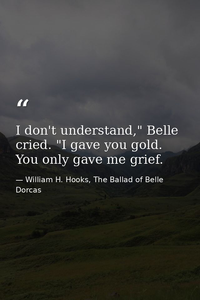 I don't understand," Belle cried. "I gave you gold. You only gave me grief. — William H. Hooks, The Ballad of Belle Dorcas