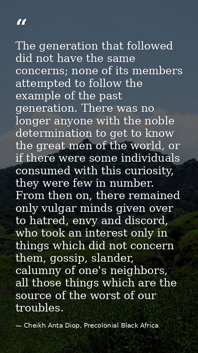 The generation that followed did not have the same concerns; none of its members attempted to follow the example of the  — Cheikh Anta Diop, Precolonial Black Africa