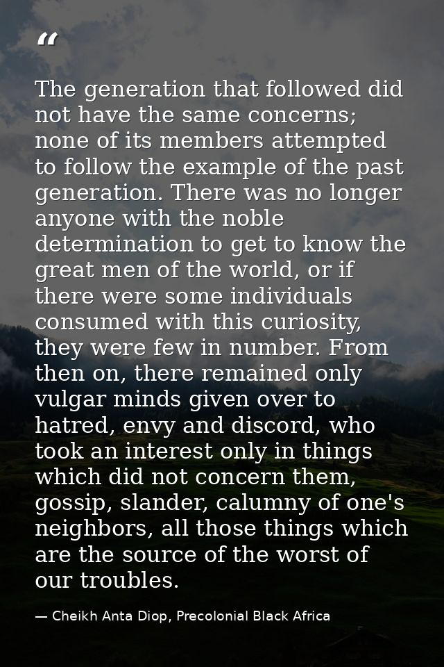 The generation that followed did not have the same concerns; none of its members attempted to follow the example of the  — Cheikh Anta Diop, Precolonial Black Africa