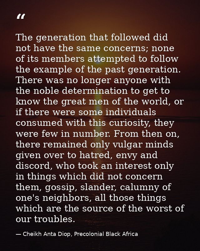 The generation that followed did not have the same concerns; none of its members attempted to follow the example of the  — Cheikh Anta Diop, Precolonial Black Africa