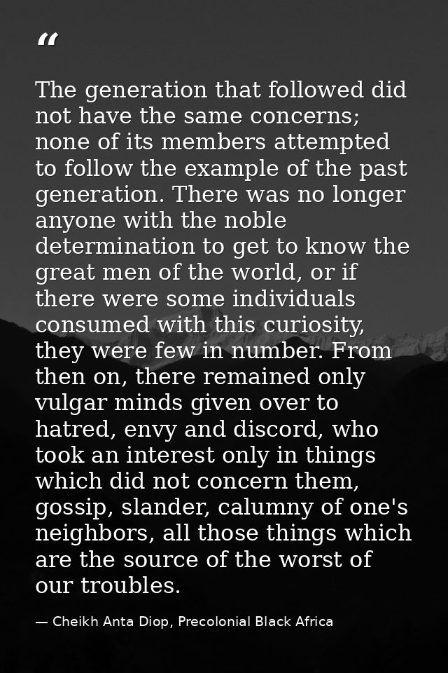 The generation that followed did not have the same concerns; none of its members attempted to follow the example of the  — Cheikh Anta Diop, Precolonial Black Africa