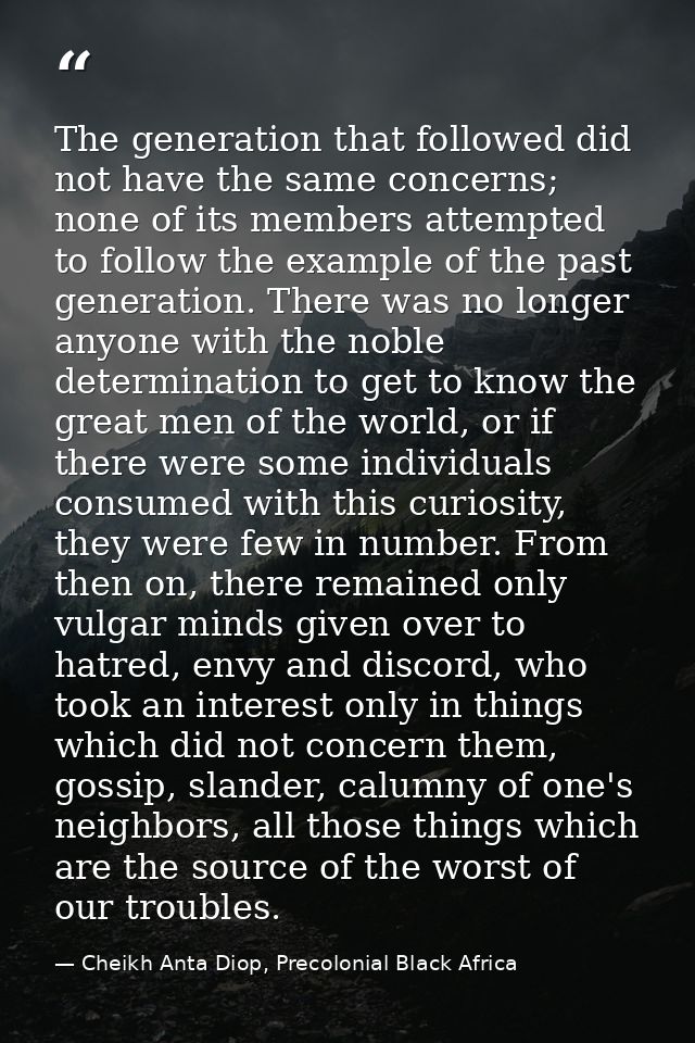 The generation that followed did not have the same concerns; none of its members attempted to follow the example of the  — Cheikh Anta Diop, Precolonial Black Africa