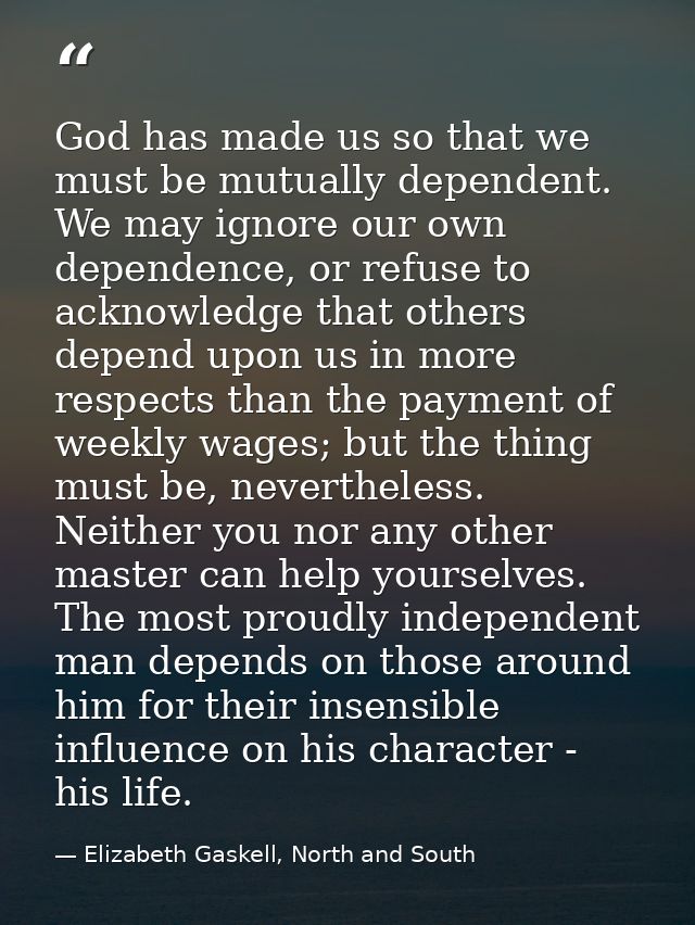 God has made us so that we must be mutually dependent. We may ignore our own dependence, or refuse to acknowledge that o — Elizabeth Gaskell, North and South