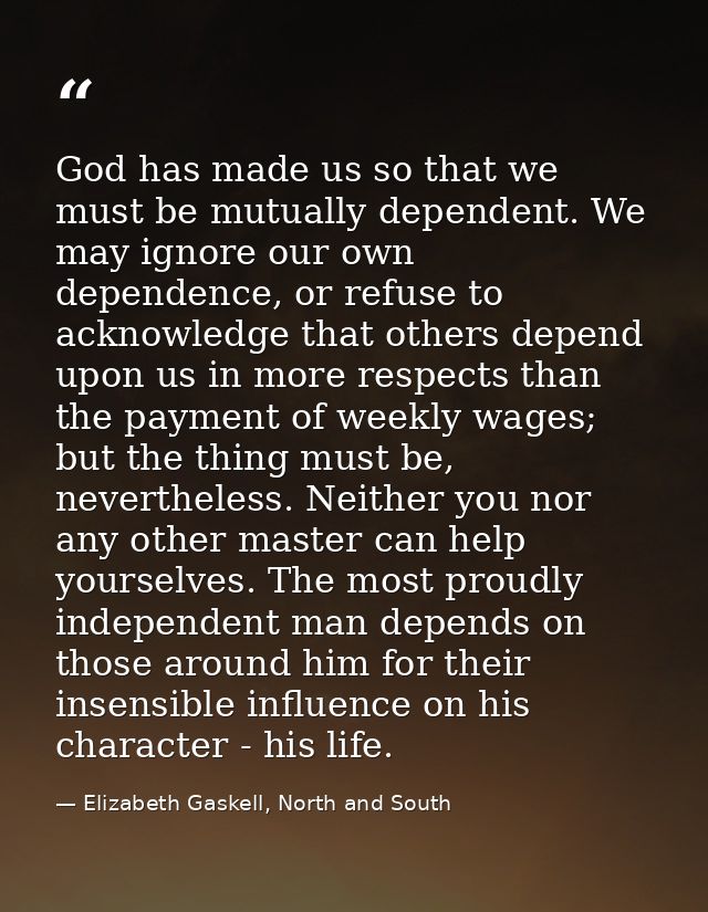 God has made us so that we must be mutually dependent. We may ignore our own dependence, or refuse to acknowledge that o — Elizabeth Gaskell, North and South