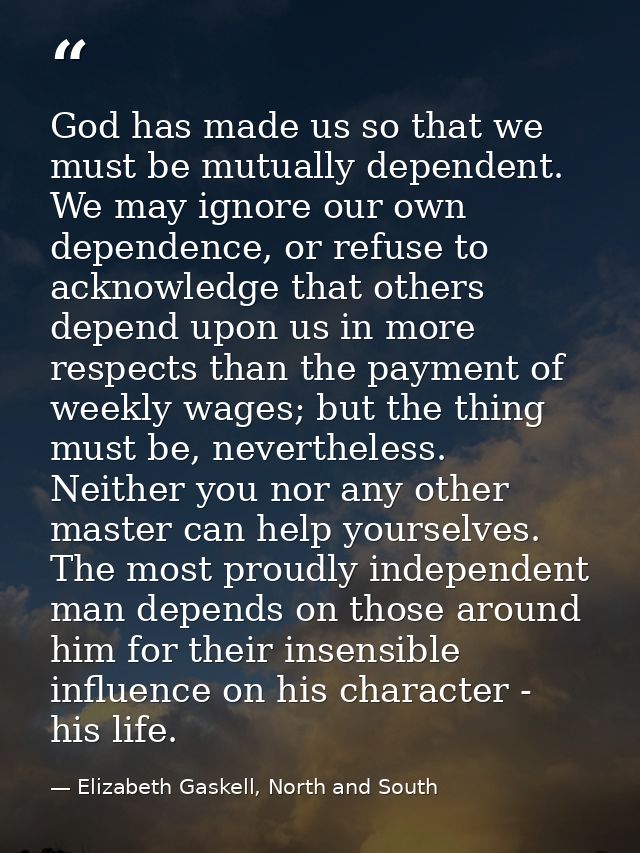 God has made us so that we must be mutually dependent. We may ignore our own dependence, or refuse to acknowledge that o — Elizabeth Gaskell, North and South