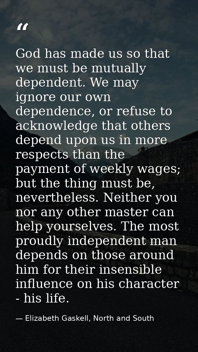 God has made us so that we must be mutually dependent. We may ignore our own dependence, or refuse to acknowledge that o — Elizabeth Gaskell, North and South